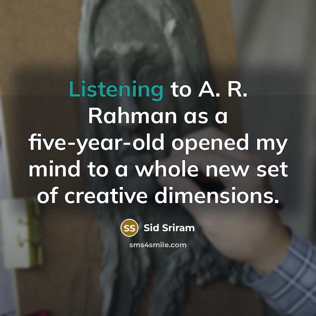 “Listening to A. R. Rahman as a five-year-old opened my mind to a whole new set of creative dimensions.” quote by Sid Sriram