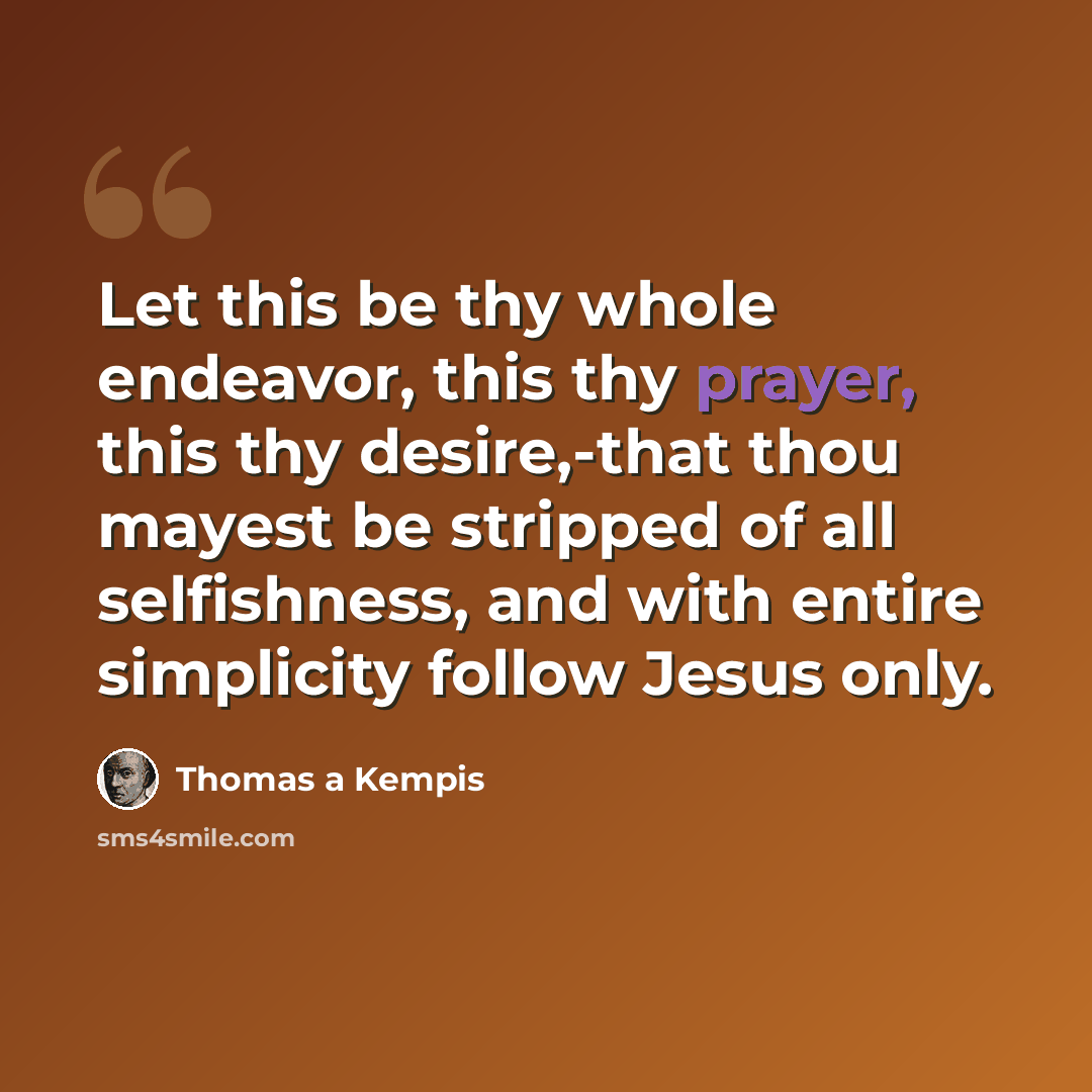 “Let this be thy whole endeavor, this thy prayer, this thy desire,-that thou mayest be stripped of all selfishness, and with entire simplicity follow Jesus only.” quote by Thomas a Kempis