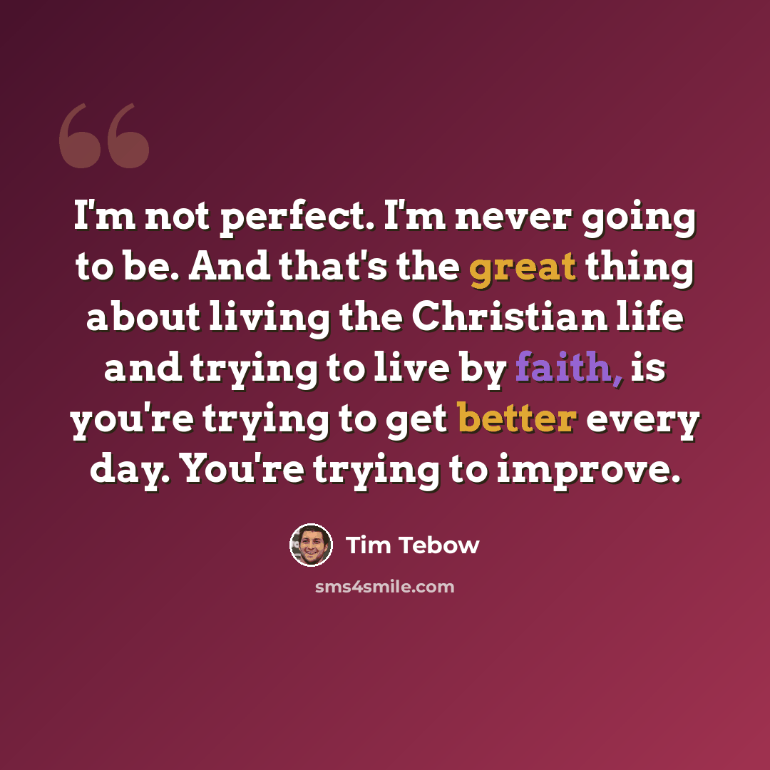 “I'm not perfect. I'm never going to be. And that's the great thing about living the Christian life and trying to live by faith, is you're trying to get better every day. You're trying to improve.” quote by Tim Tebow