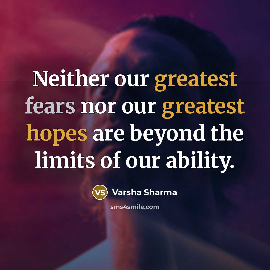 “Neither our greatest fears nor our greatest hopes are beyond the limits of our ability.” quote by Varsha Sharma