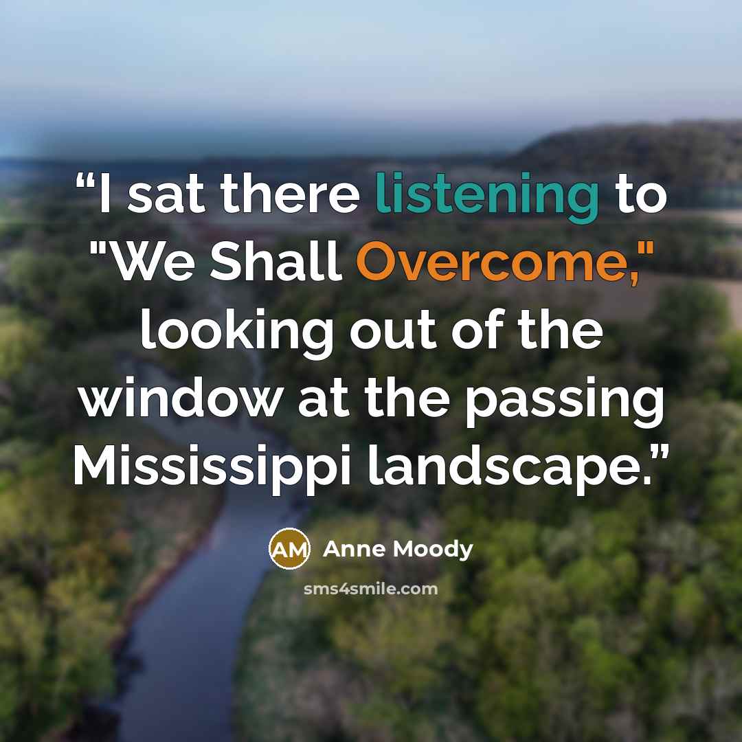 “I sat there listening to "We Shall Overcome," looking out of the window at the passing Mississippi landscape.” quote by Anne Moody