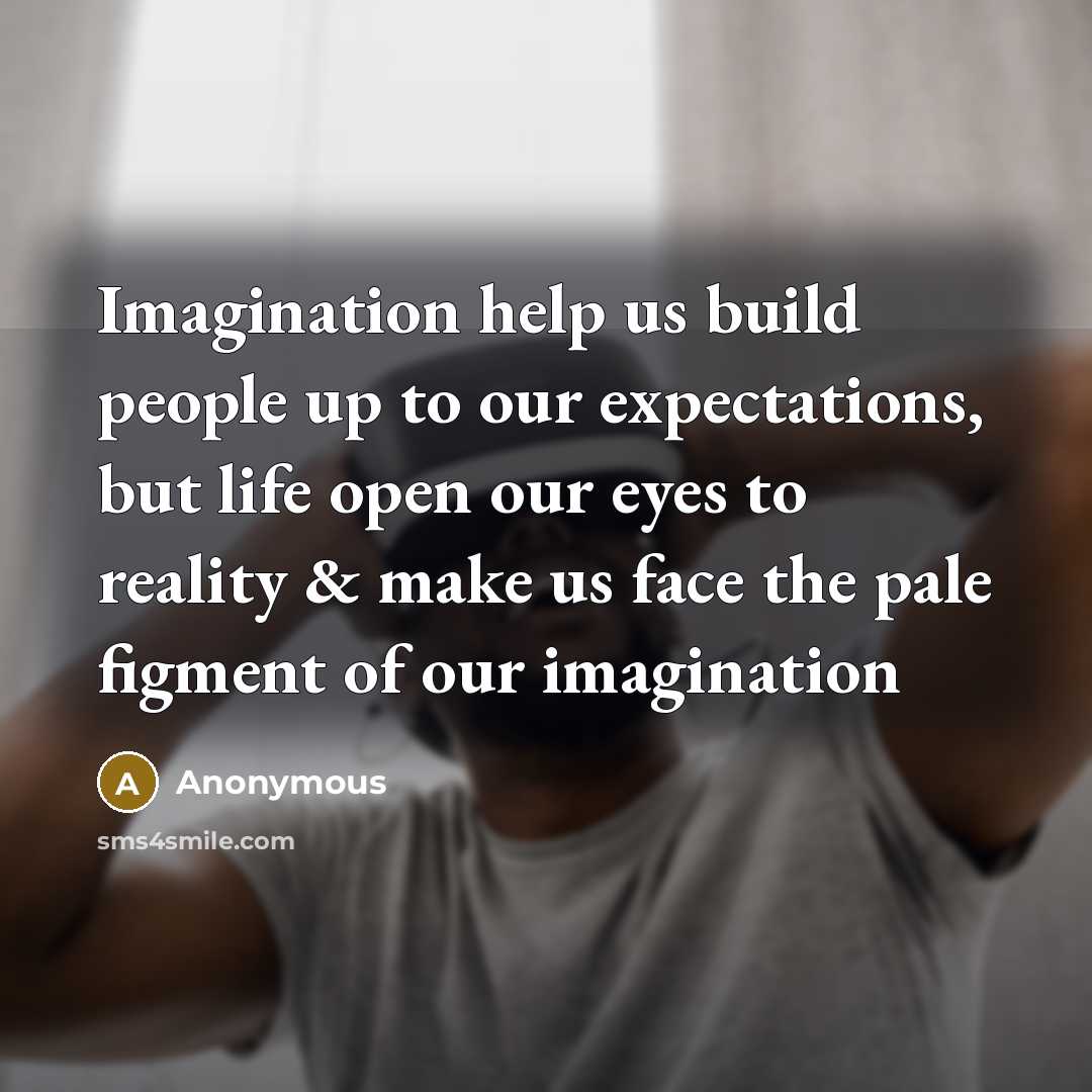 “Imagination help us build people up to our expectations, but life open our eyes to reality & make us face the pale figment of our imagination” quote by Anonymous