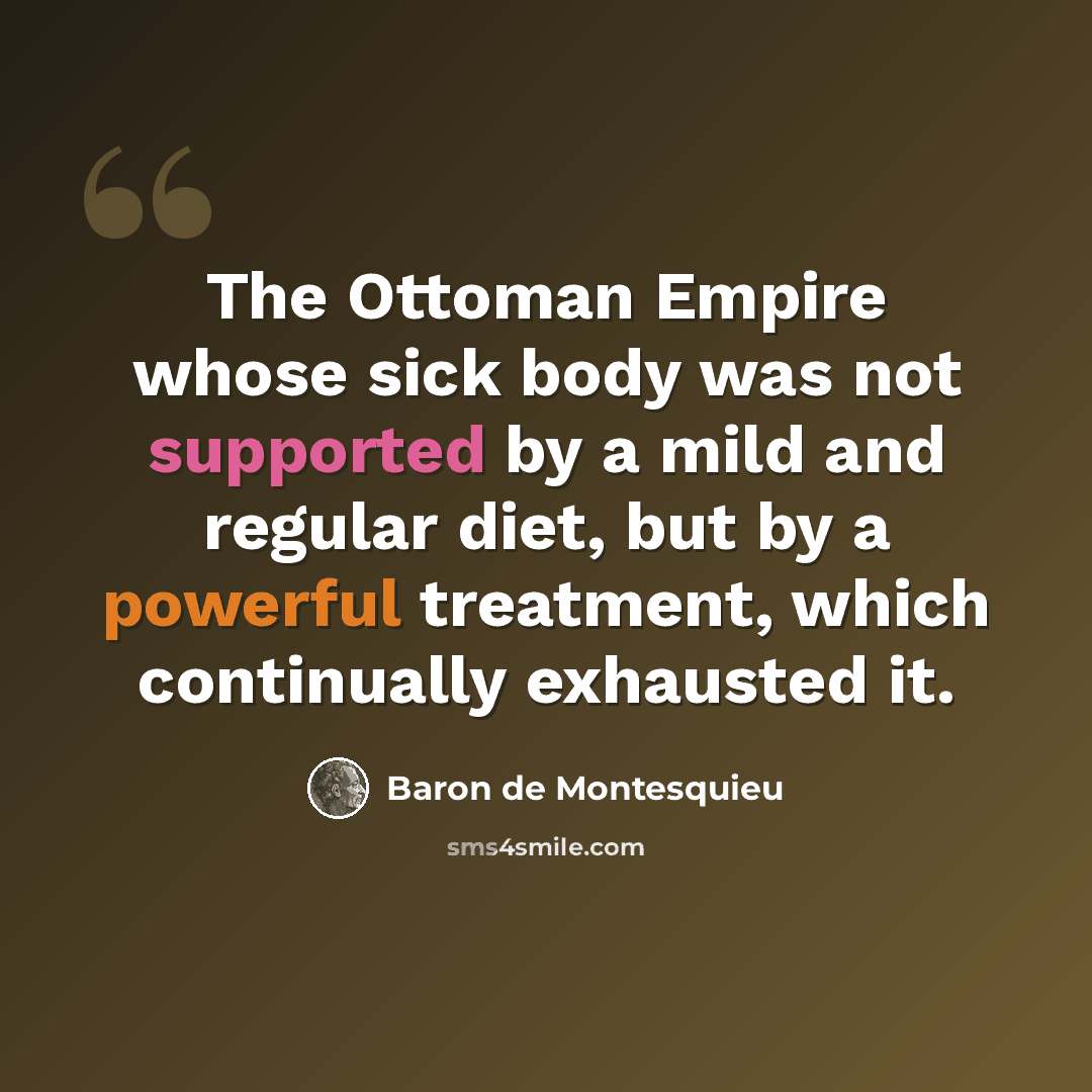 “The Ottoman Empire whose sick body was not supported by a mild and regular diet, but by a powerful treatment, which continually exhausted it.” quote by Baron de Montesquieu