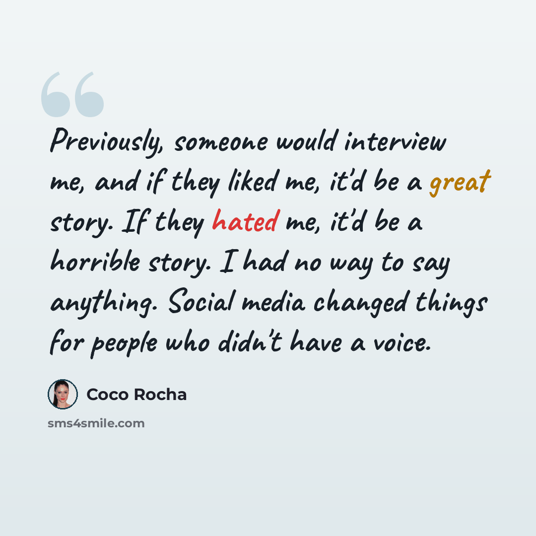“Previously, someone would interview me, and if they liked me, it'd be a great story. If they hated me, it'd be a horrible story. I had no way to say anything. Social media changed things for people who didn't have a voice.” quote by Coco Rocha