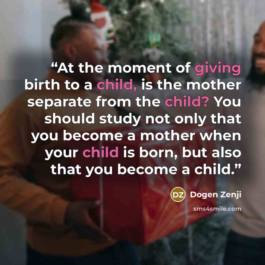 “At the moment of giving birth to a child, is the mother separate from the child? You should study not only that you become a mother when your child is born, but also that you become a child.” quote by Dogen Zenji