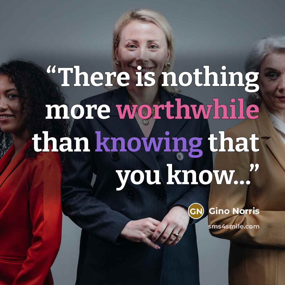 “There is nothing more worthwhile than knowing that you know...” quote by Gino Norris