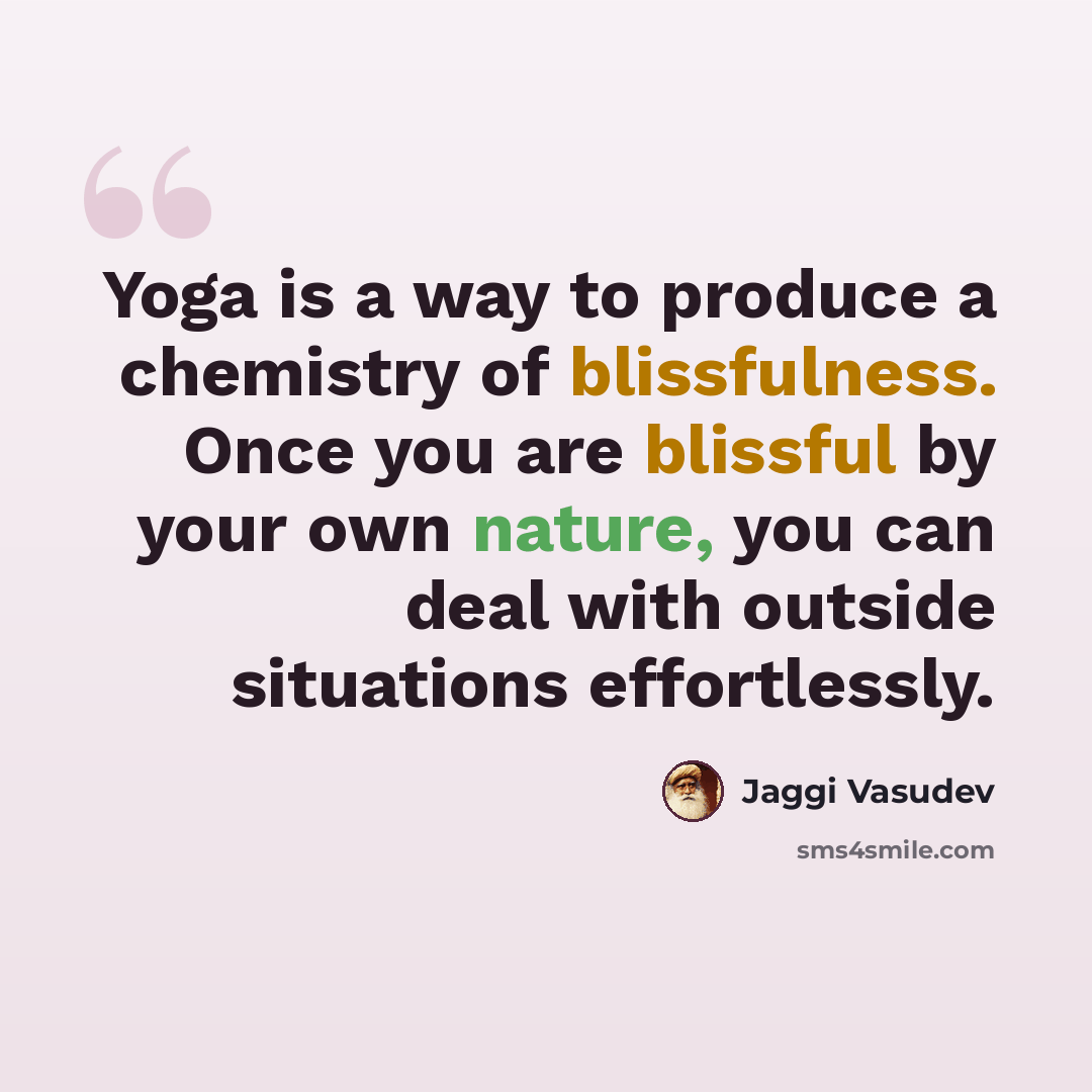 “Yoga is a way to produce a chemistry of blissfulness. Once you are blissful by your own nature, you can deal with outside situations effortlessly.” quote by Jaggi Vasudev