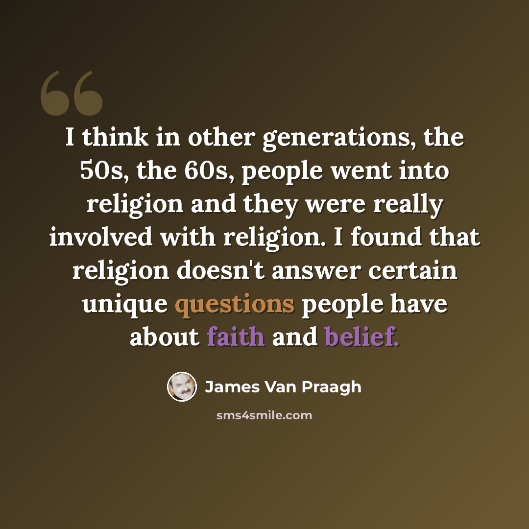 “I think in other generations, the 50s, the 60s, people went into religion and they were really involved with religion. I found that religion doesn't answer certain unique questions people have about faith and belief.” quote by James Van Praagh
