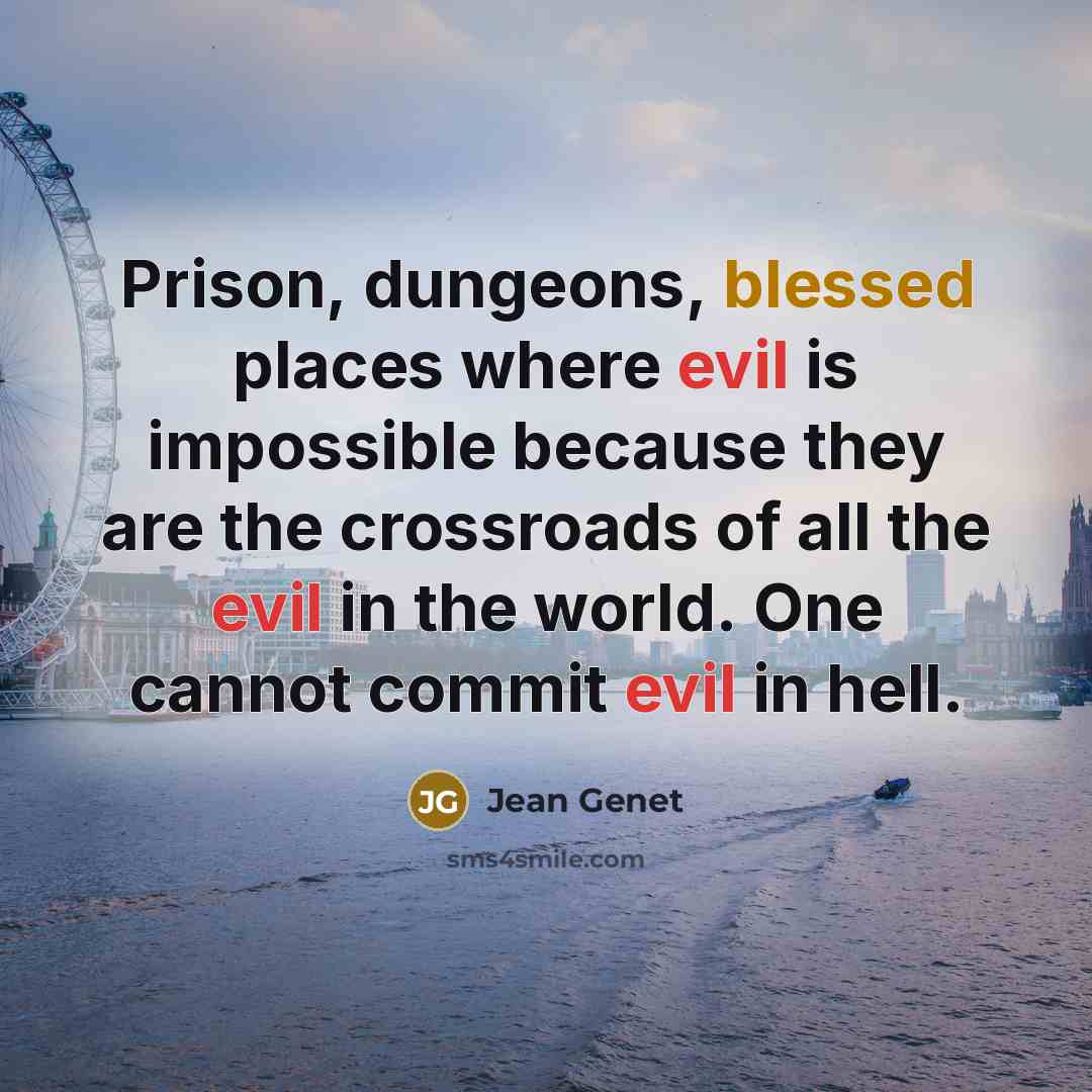 “Prison, dungeons, blessed places where evil is impossible because they are the crossroads of all the evil in the world. One cannot commit evil in hell.” quote by Jean Genet