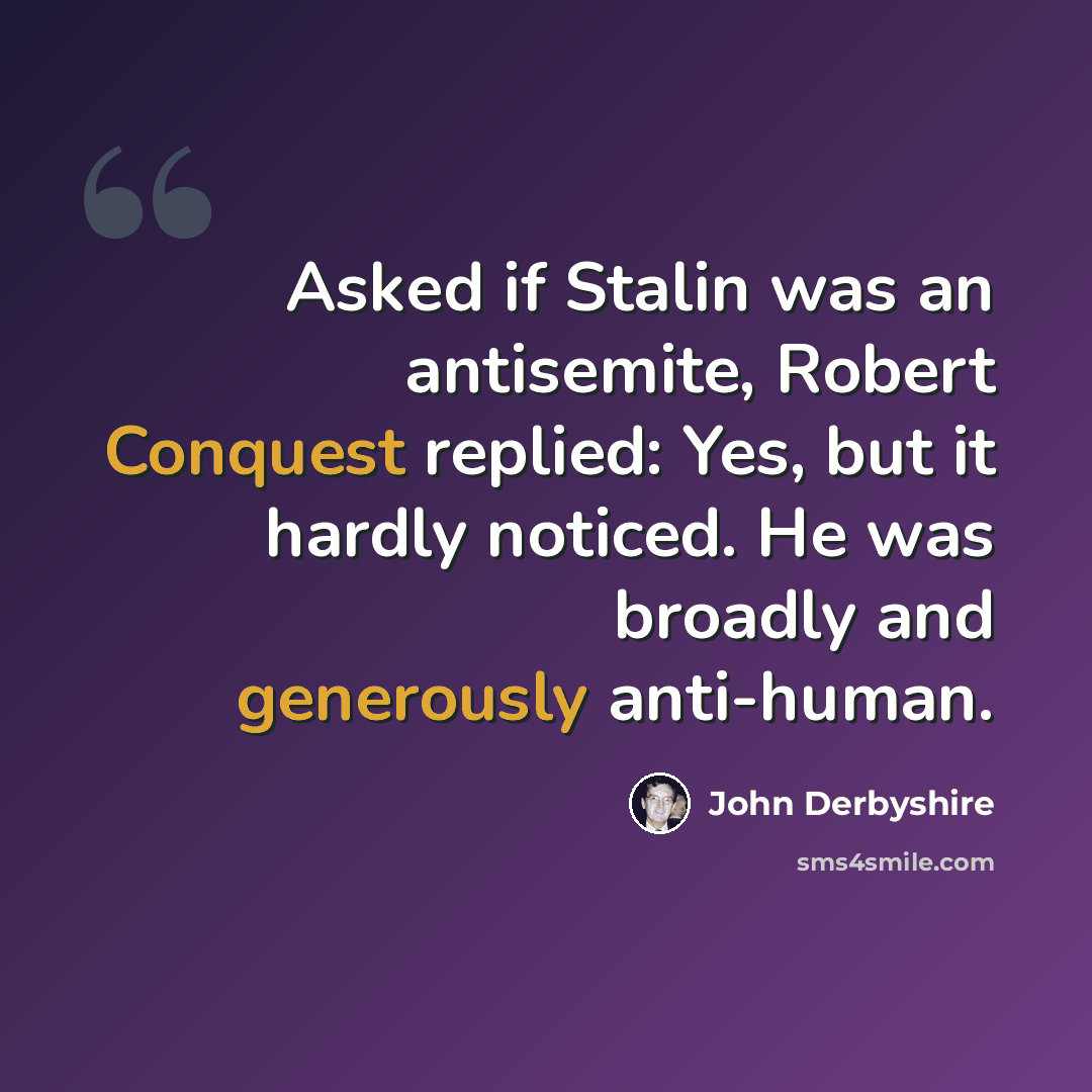 “Asked if Stalin was an antisemite, Robert Conquest replied: Yes, but it hardly noticed. He was broadly and generously anti-human.” quote by John Derbyshire