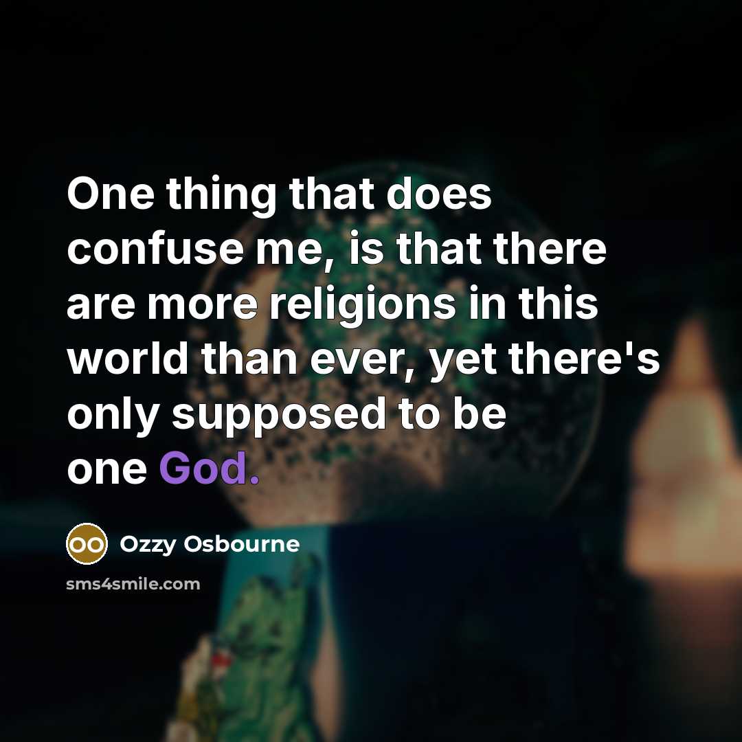 “One thing that does confuse me, is that there are more religions in this world than ever, yet there's only sup­posed to be one God.” quote by Ozzy Osbourne