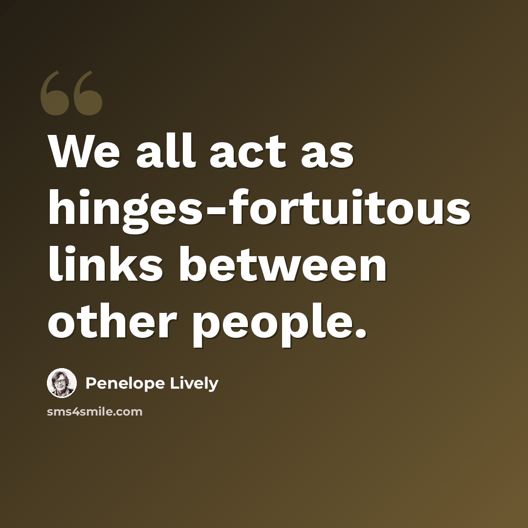 “We all act as hinges-fortuitous links between other people.” quote by Penelope Lively