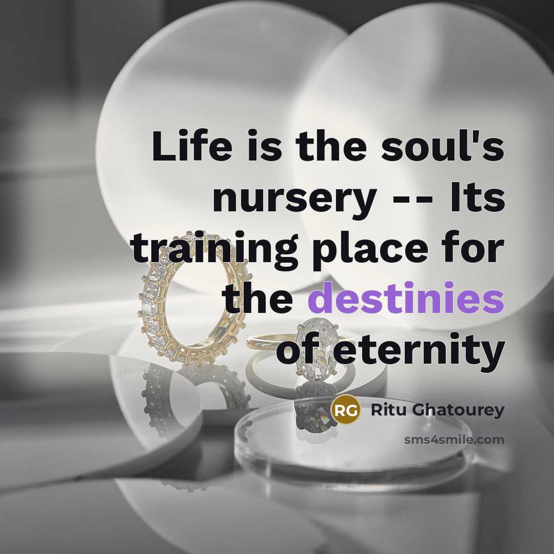 “Life is the soul's nursery -- Its training place for the destinies of eternity” quote by Ritu Ghatourey