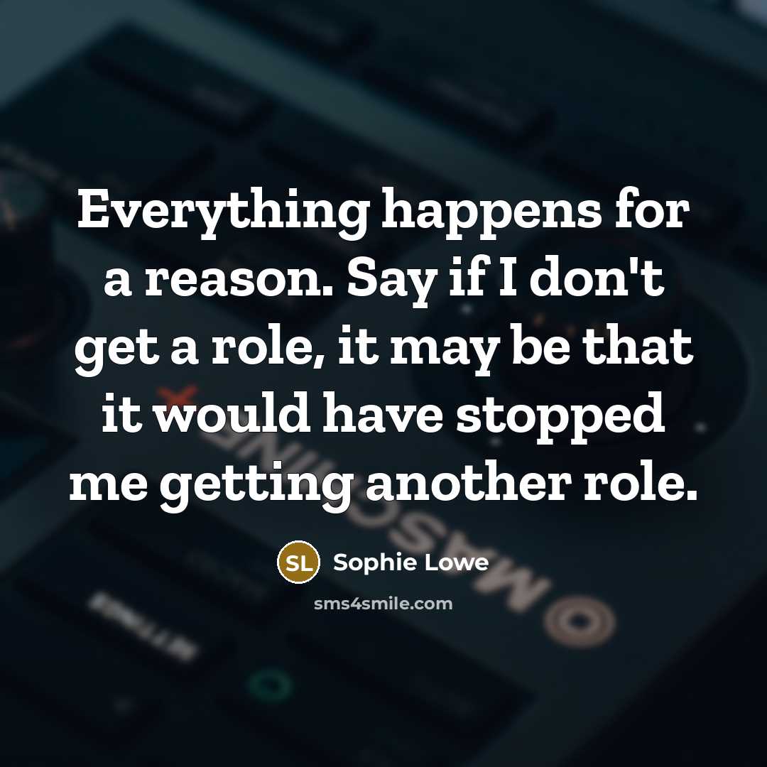 “Everything happens for a reason. Say if I don't get a role, it may be that it would have stopped me getting another role.” quote by Sophie Lowe