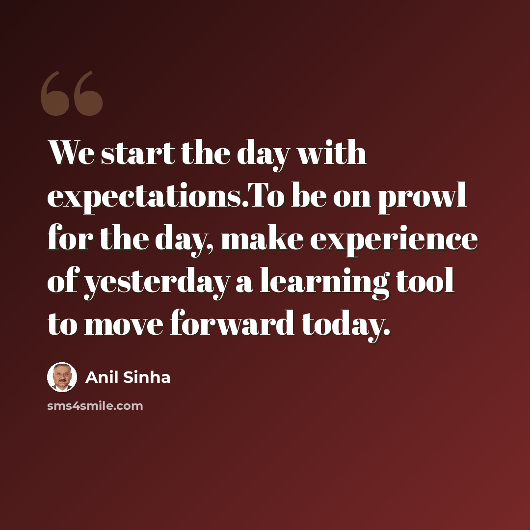 “We start the day with expectations.To be on prowl for the day, make experience of yesterday a learning tool to move forward today.” quote by Anil Sinha