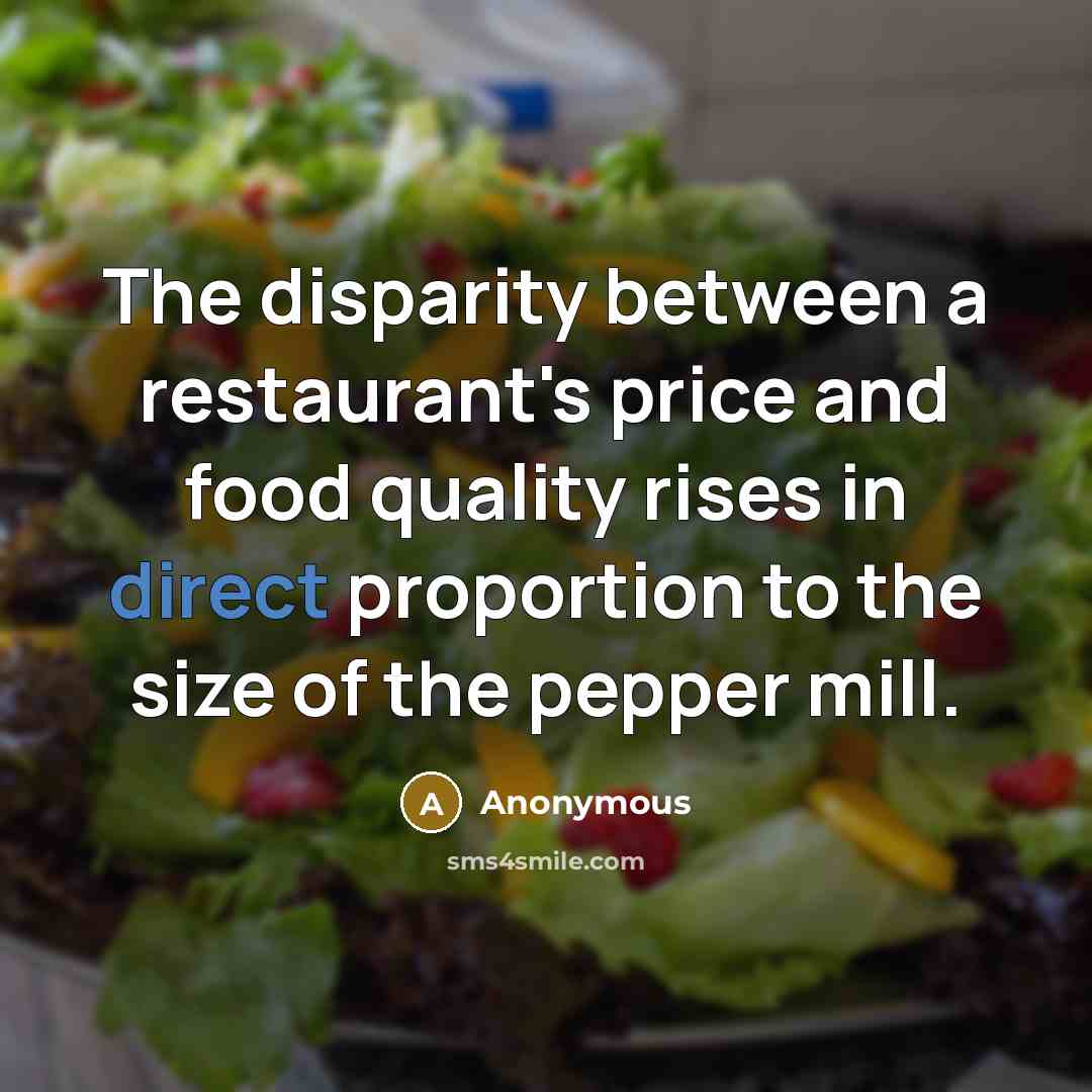 “The disparity between a restaurant's price and food quality rises in direct proportion to the size of the pepper mill.” quote by Anonymous