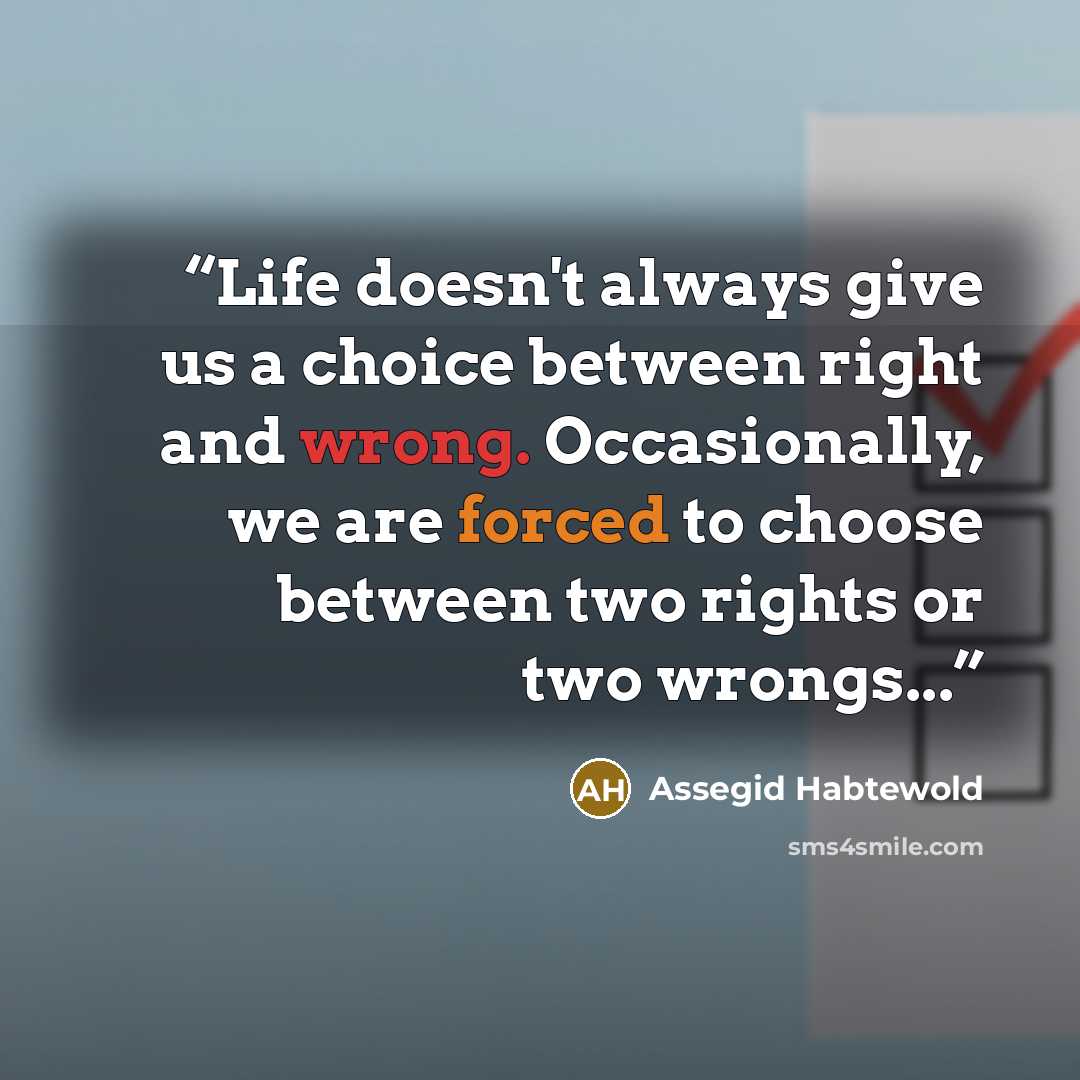 “Life doesn't always give us a choice between right and wrong. Occasionally, we are forced to choose between two rights or two wrongs...” quote by Assegid Habtewold