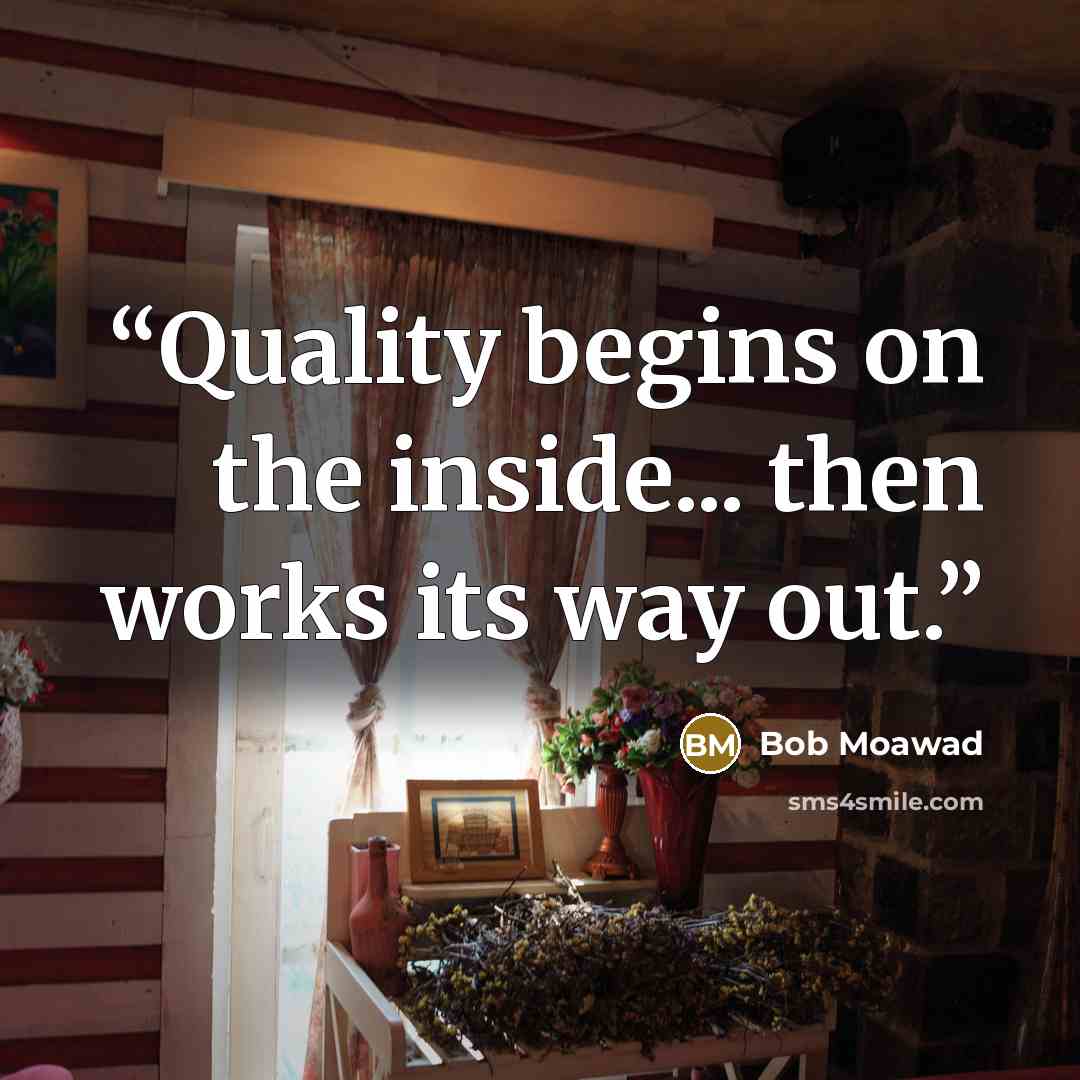 “Quality begins on the inside... then works its way out.” quote by Bob Moawad