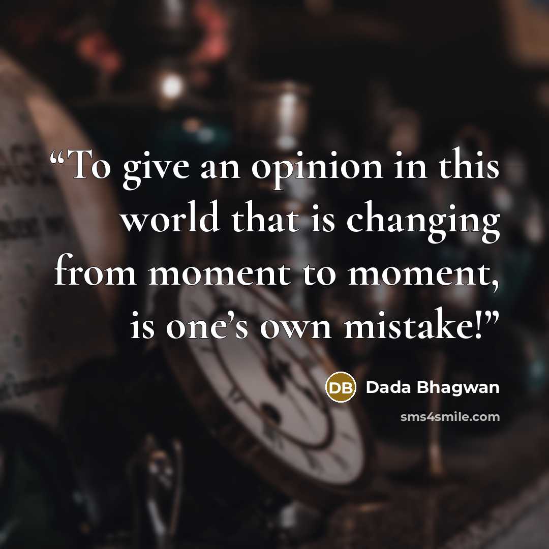 “To give an opinion in this world that is changing from moment to moment, is one’s own mistake!” quote by Dada Bhagwan