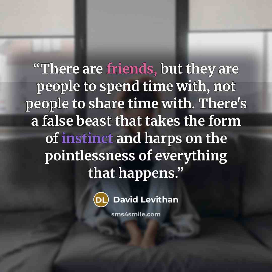 “There are friends, but they are people to spend time with, not people to share time with. There's a false beast that takes the form of instinct and harps on the pointlessness of everything that happens.” quote by David Levithan