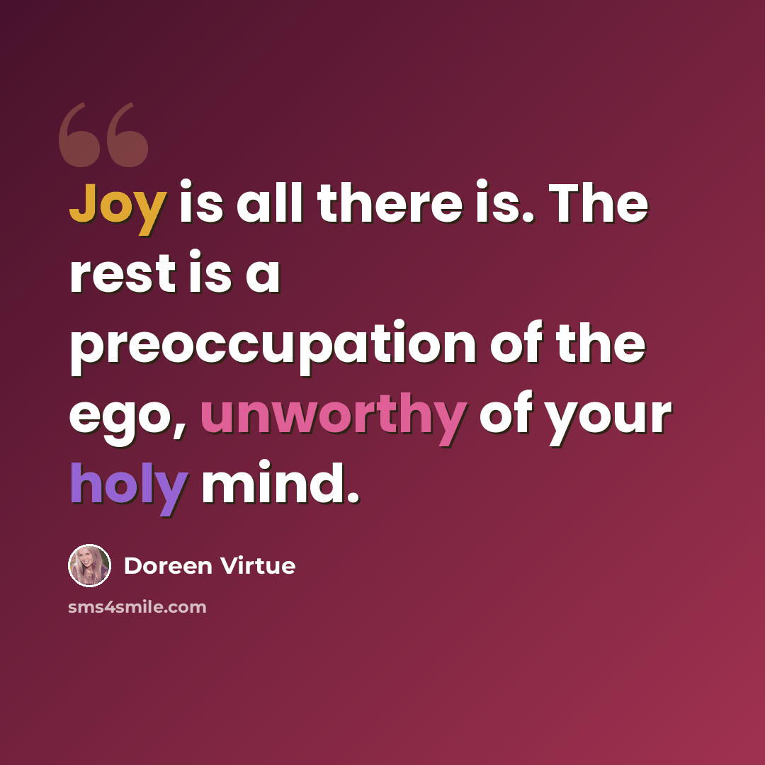 “Joy is all there is. The rest is a preoccupation of the ego, unworthy of your holy mind.” quote by Doreen Virtue