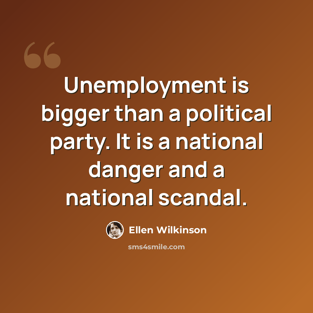 “Unemployment is bigger than a political party. It is a national danger and a national scandal.” quote by Ellen Wilkinson