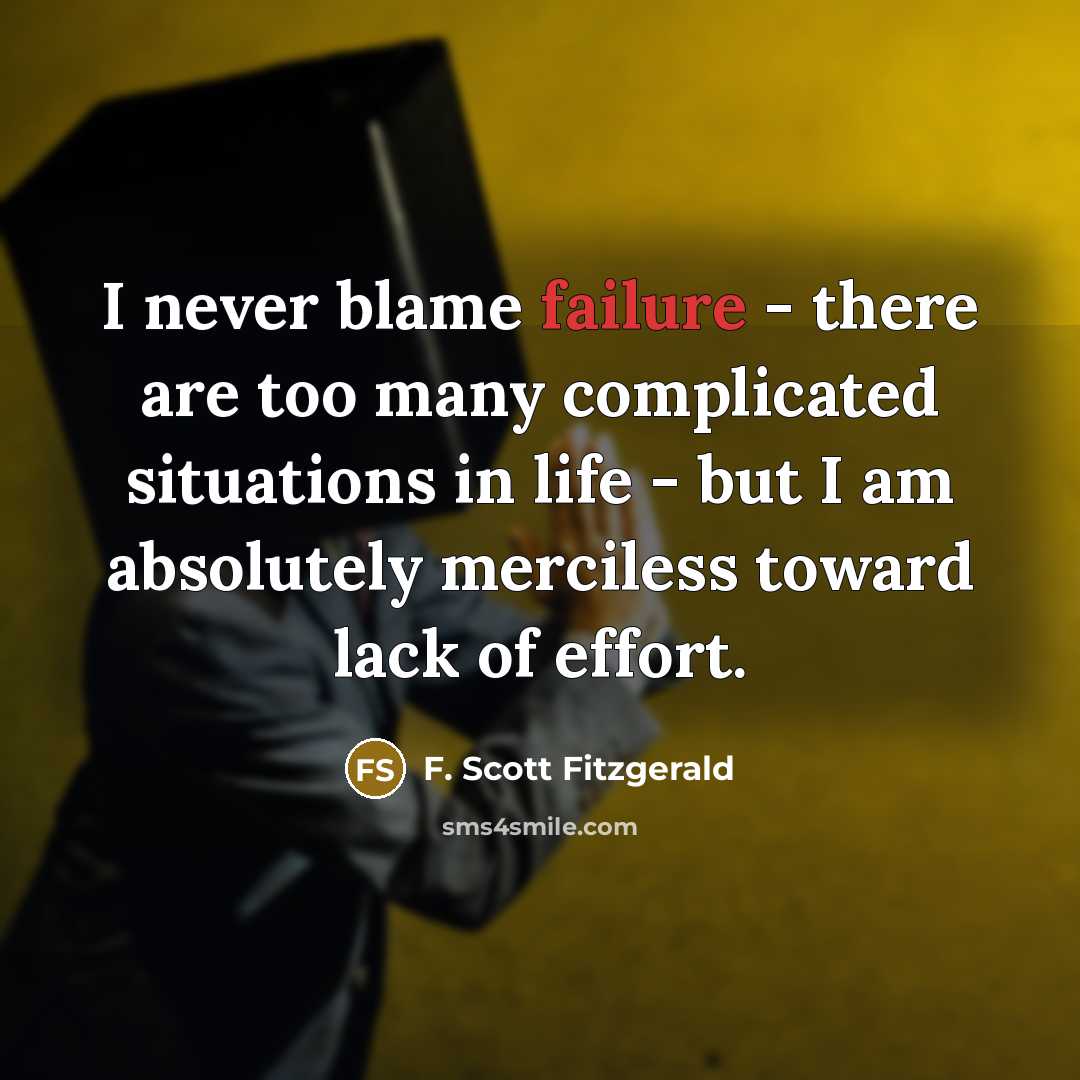 “I never blame failure - there are too many complicated situations in life - but I am absolutely merciless toward lack of effort.” quote by F. Scott Fitzgerald