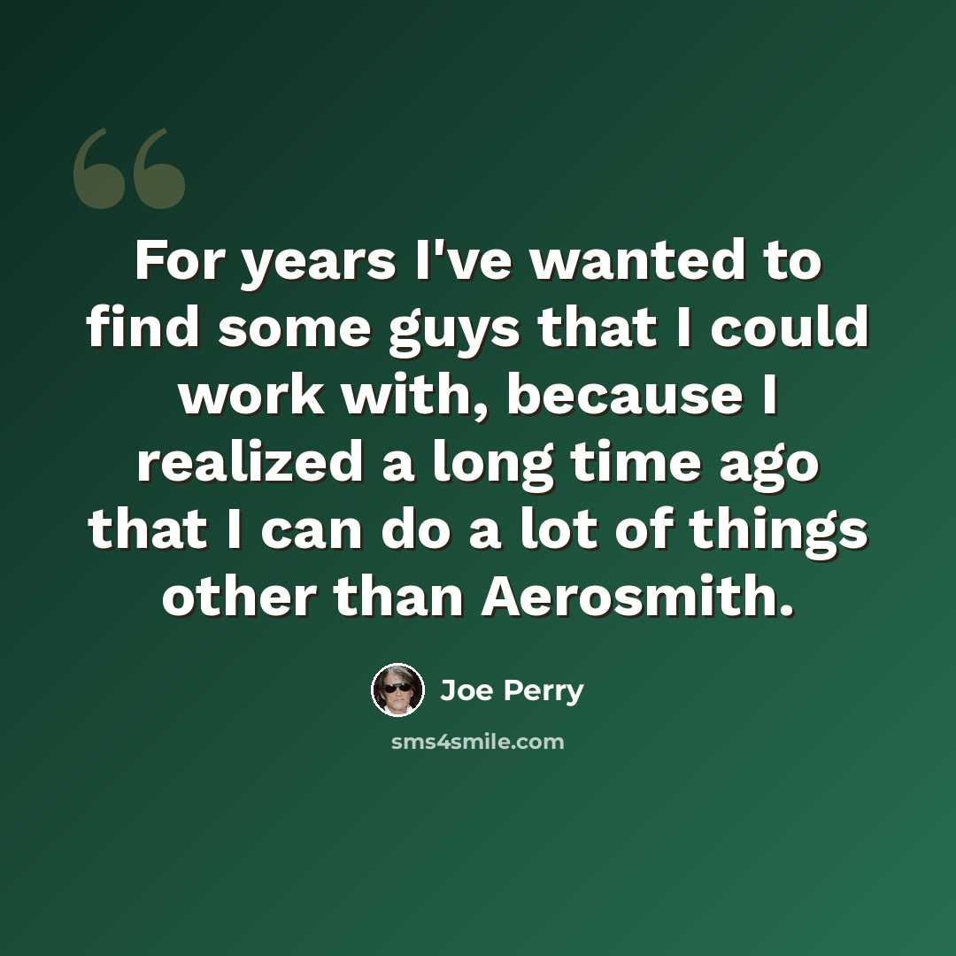 “For years I've wanted to find some guys that I could work with, because I realized a long time ago that I can do a lot of things other than Aerosmith.” quote by Joe Perry