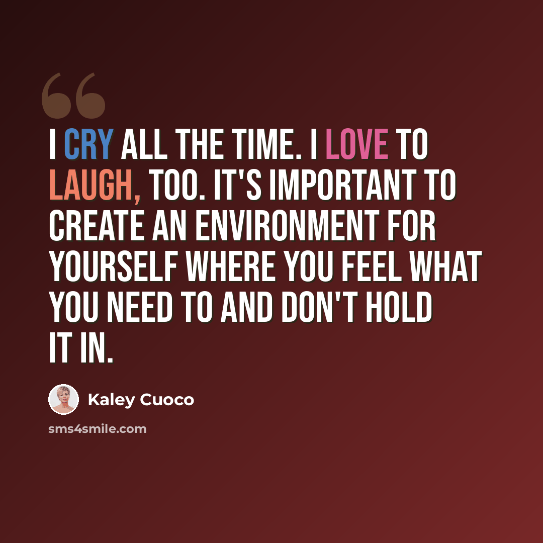 “I cry all the time. I love to laugh, too. It's important to create an environment for yourself where you feel what you need to and don't hold it in.” quote by Kaley Cuoco
