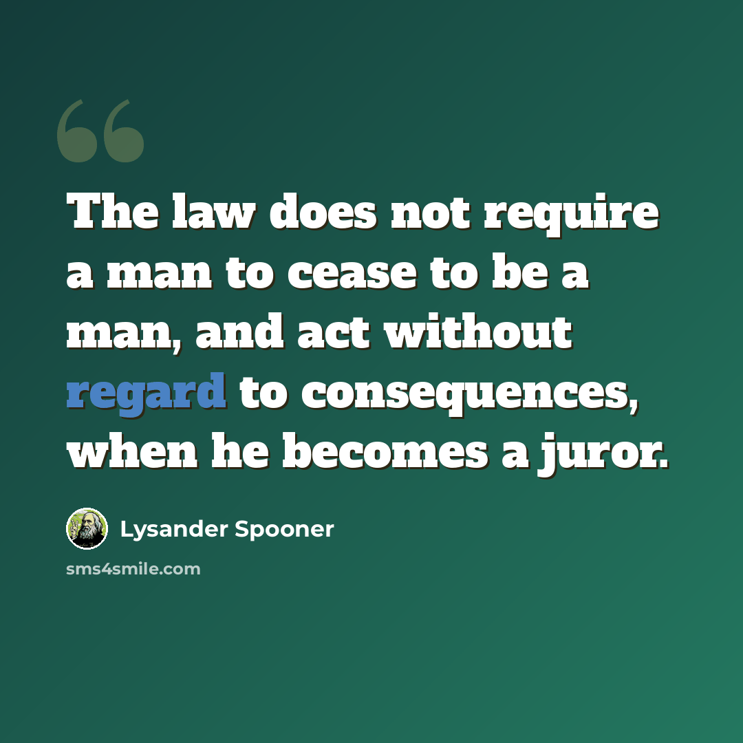 “The law does not require a man to cease to be a man, and act without regard to consequences, when he becomes a juror.” quote by Lysander Spooner