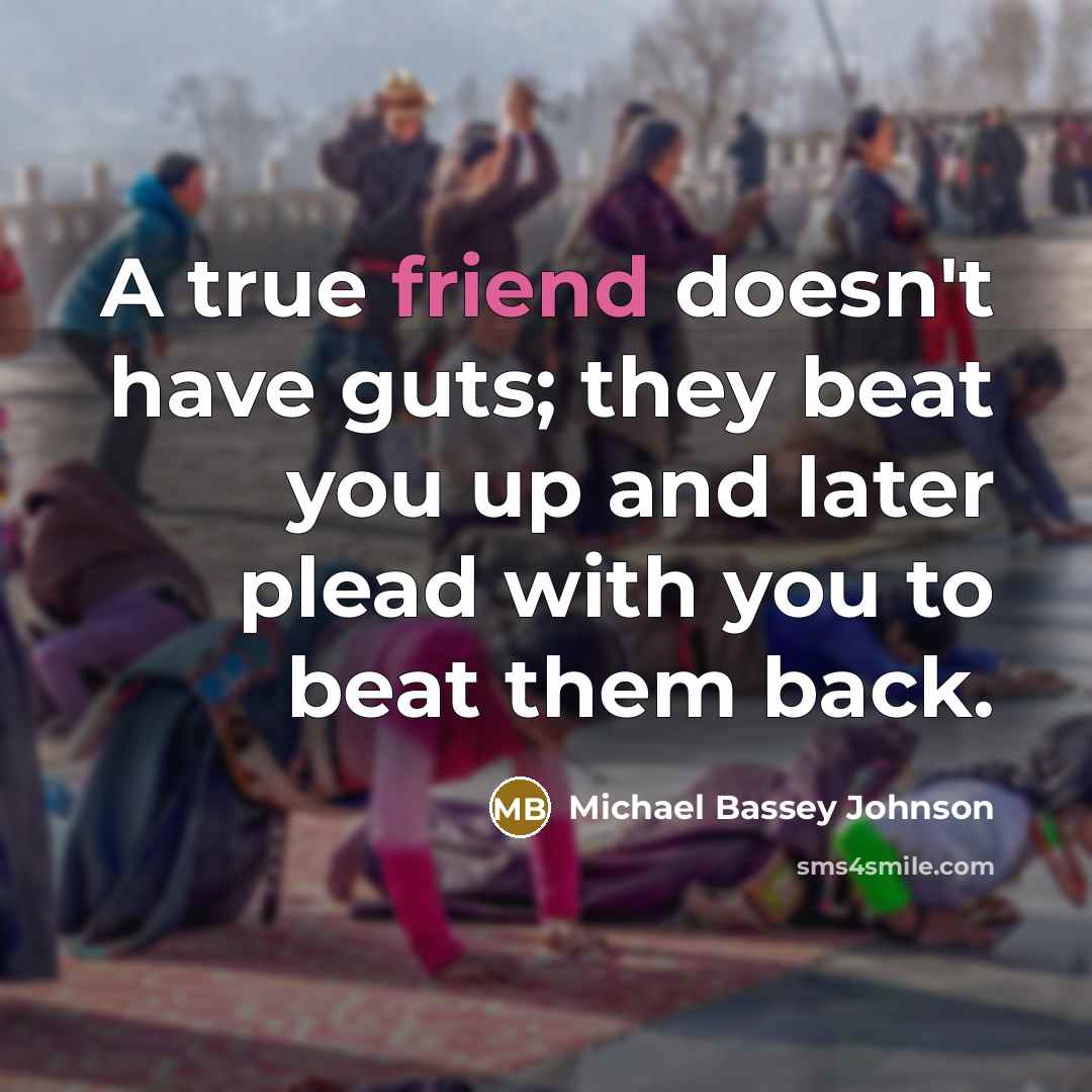 “A true friend doesn't have guts; they beat you up and later plead with you to beat them back.” quote by Michael Bassey Johnson