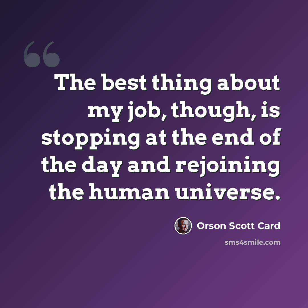 “The best thing about my job, though, is stopping at the end of the day and rejoining the human universe.” quote by Orson Scott Card