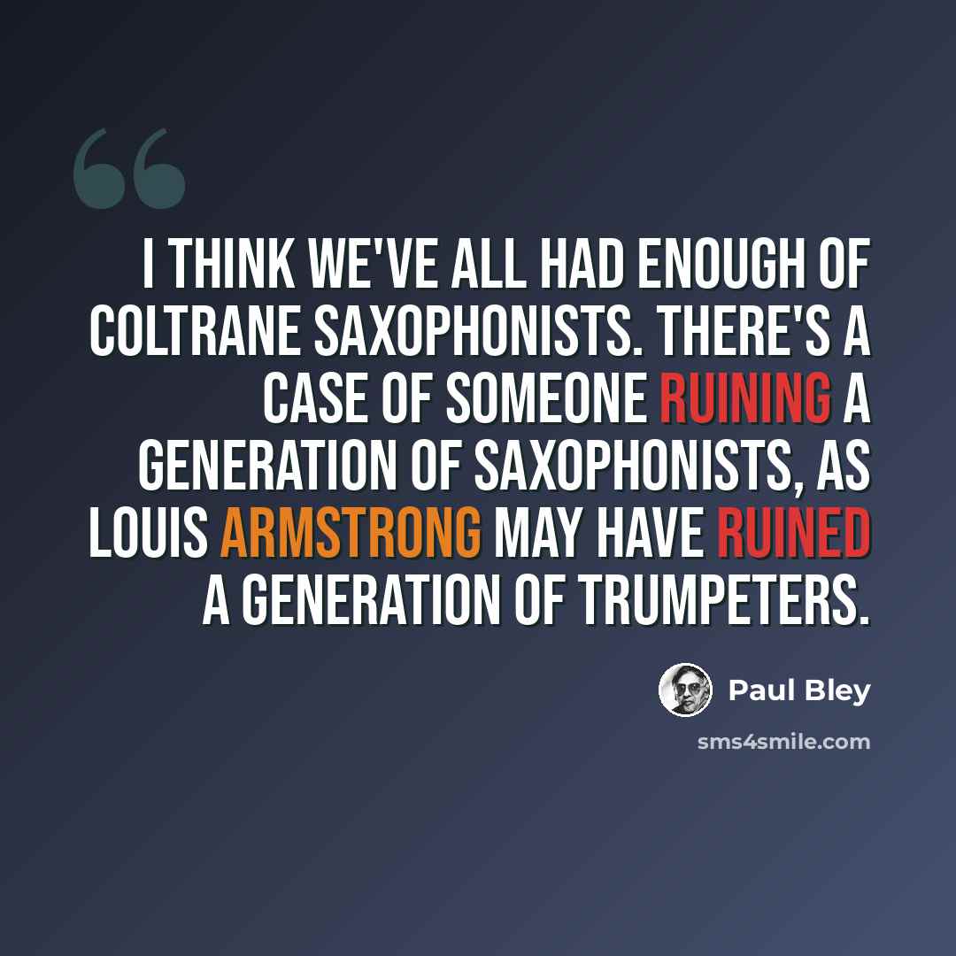 “I think we've all had enough of Coltrane saxophonists. There's a case of someone ruining a generation of saxophonists, as Louis Armstrong may have ruined a generation of trumpeters.” quote by Paul Bley