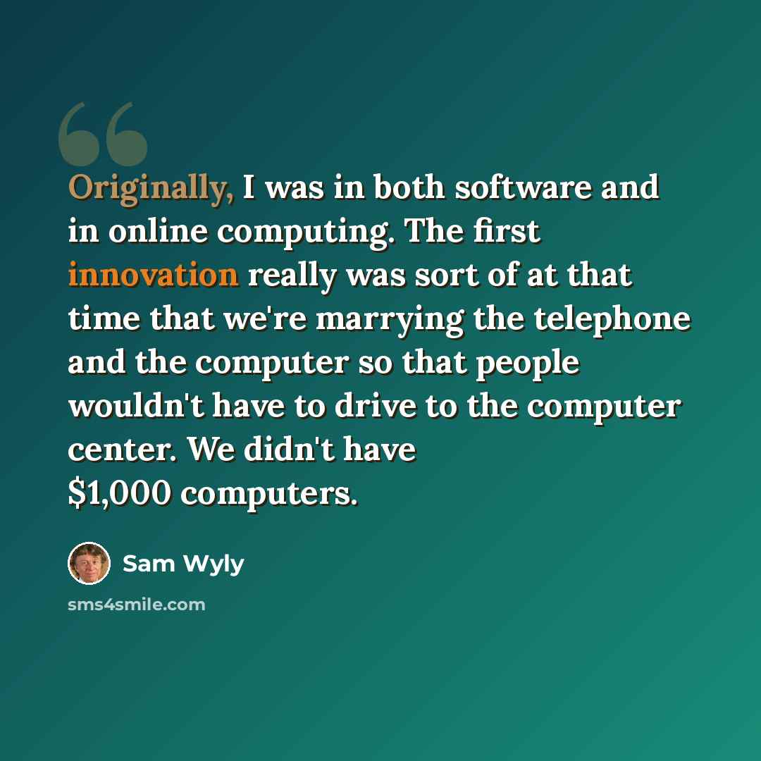 “Originally, I was in both software and in online computing. The first innovation really was sort of at that time that we're marrying the telephone and the computer so that people wouldn't have to drive to the computer center. We didn't have $1,000 computers.” quote by Sam Wyly