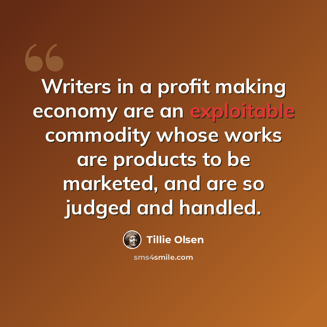 “Writers in a profit making economy are an exploitable commodity whose works are products to be marketed, and are so judged and handled.” quote by Tillie Olsen