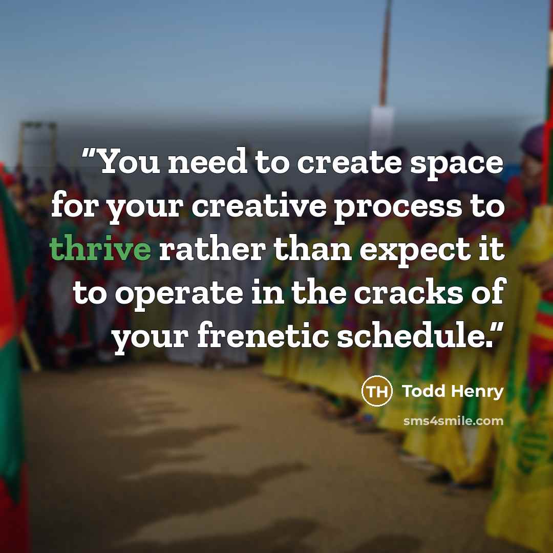 “You need to create space for your creative process to thrive rather than expect it to operate in the cracks of your frenetic schedule.” quote by Todd Henry