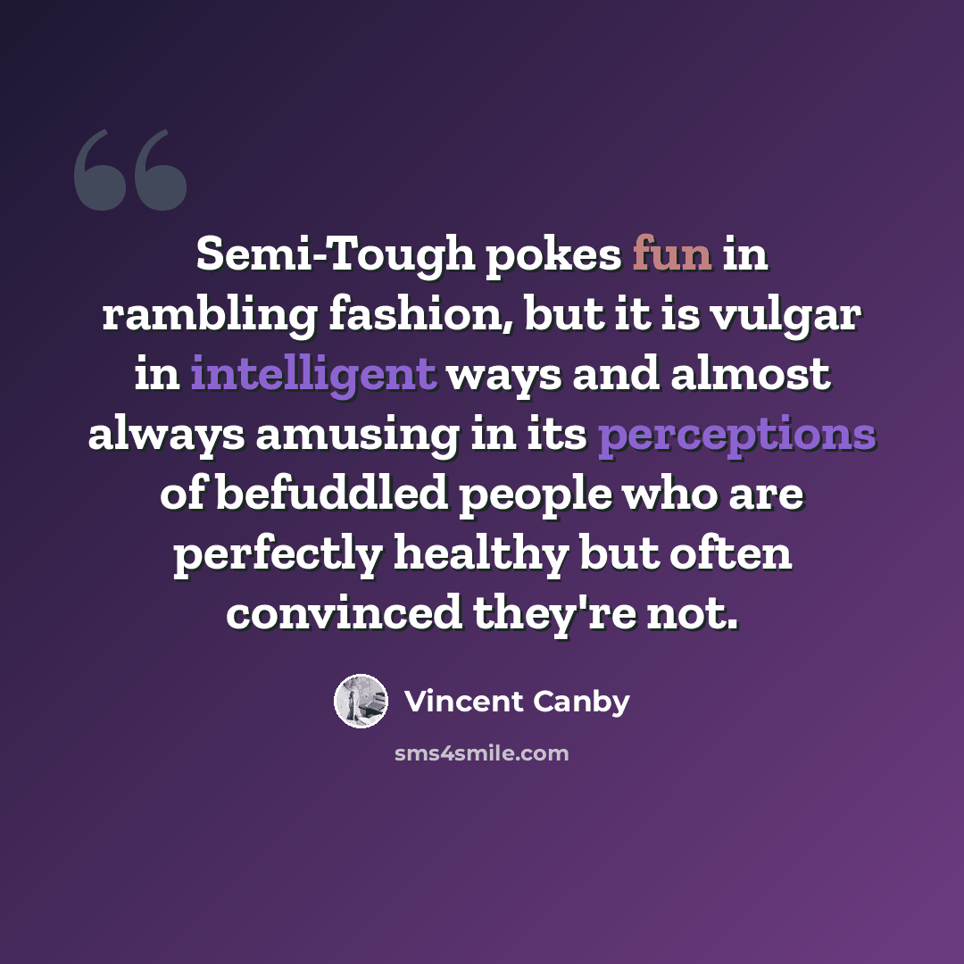 “Semi-Tough pokes fun in rambling fashion, but it is vulgar in intelligent ways and almost always amusing in its perceptions of befuddled people who are perfectly healthy but often convinced they're not.” quote by Vincent Canby