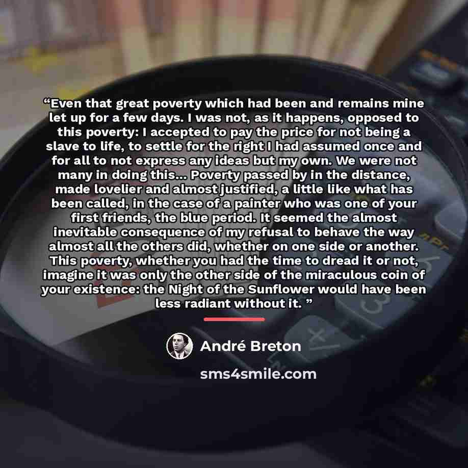 “Even that great poverty which had been and remains mine let up for a few days. I was not, as it happens, opposed to this poverty: I accepted to pay the price for not being a slave to life, to settle for the right I had assumed once and for all to not express any ideas but my own. We were not many…” quote by Andre Breton