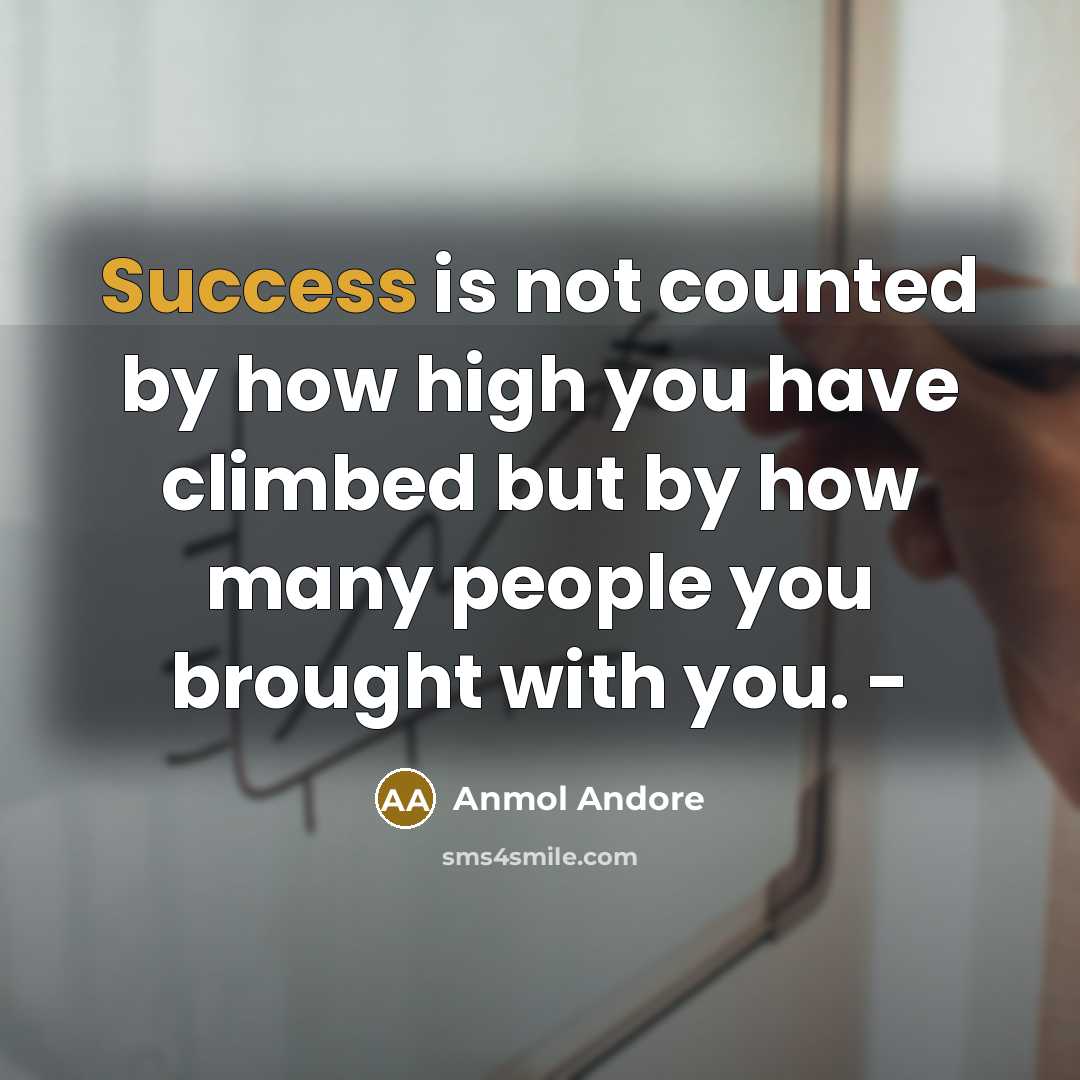 “Success is not counted by how high you have climbed but by how many people you brought with you. -” quote by Anmol Andore
