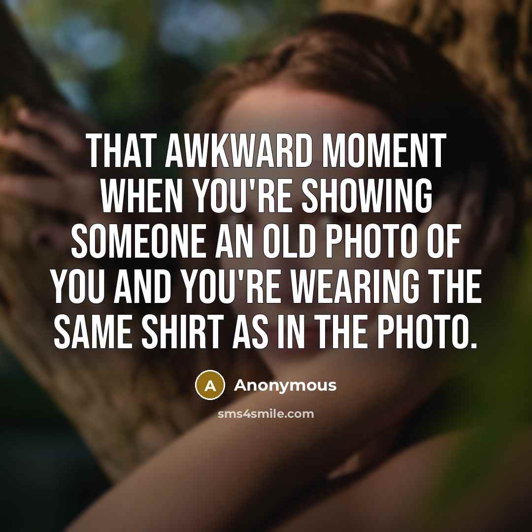 “That awkward moment when you're showing someone an old photo of you and you're wearing the same shirt as in the photo.” quote by Anonymous
