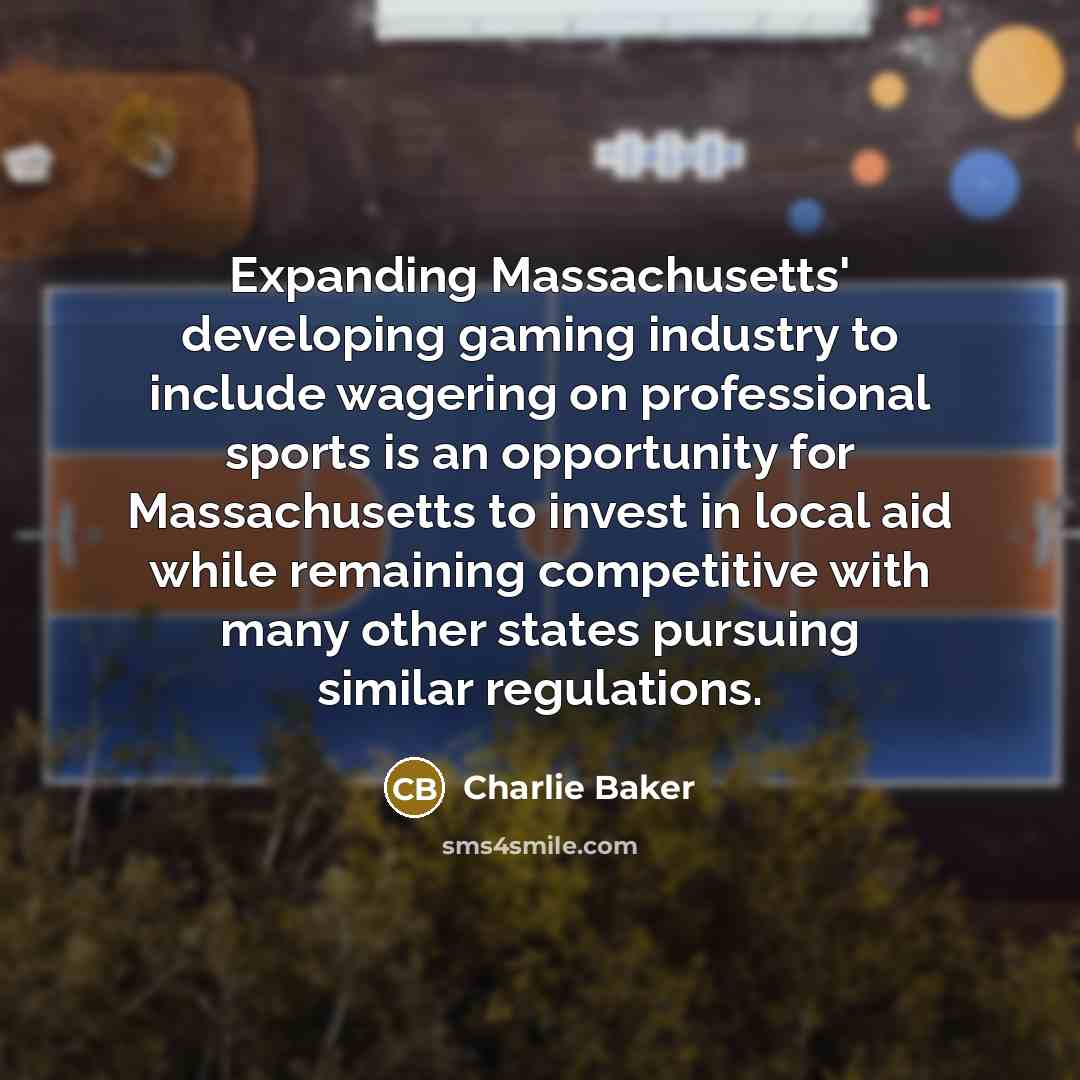 “Expanding Massachusetts' developing gaming industry to include wagering on professional sports is an opportunity for Massachusetts to invest in local aid while remaining competitive with many other states pursuing similar regulations.” quote by Charlie Baker
