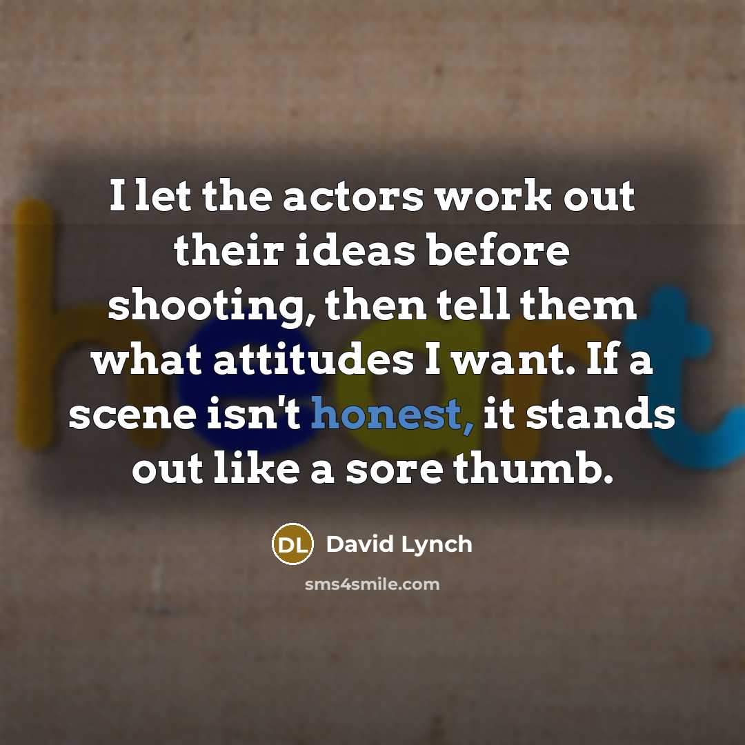 “I let the actors work out their ideas before shooting, then tell them what attitudes I want. If a scene isn't honest, it stands out like a sore thumb.” quote by David Lynch