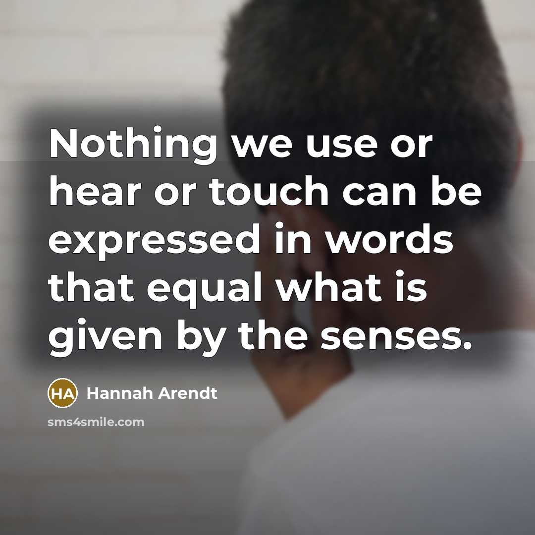 “Nothing we use or hear or touch can be expressed in words that equal what is given by the senses.” quote by Hannah Arendt