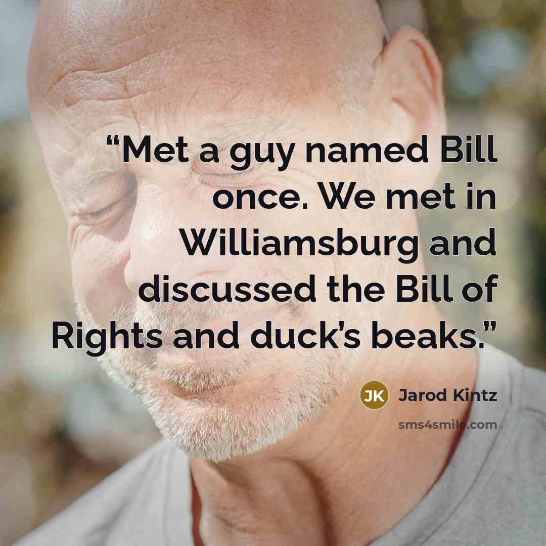 “Met a guy named Bill once. We met in Williamsburg and discussed the Bill of Rights and duck’s beaks.” quote by Jarod Kintz