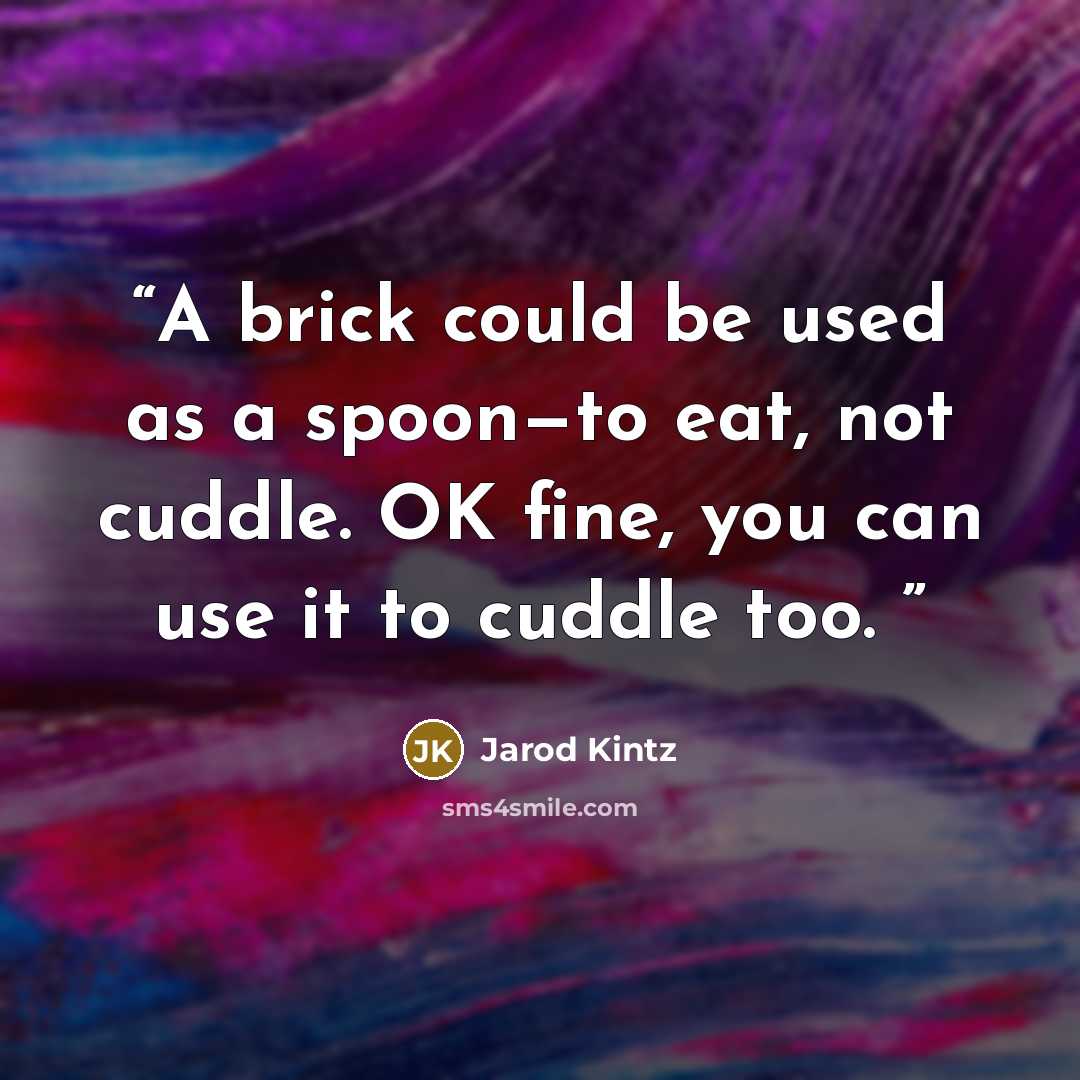 “A brick could be used as a spoon—to eat, not cuddle. OK fine, you can use it to cuddle too.” quote by Jarod Kintz