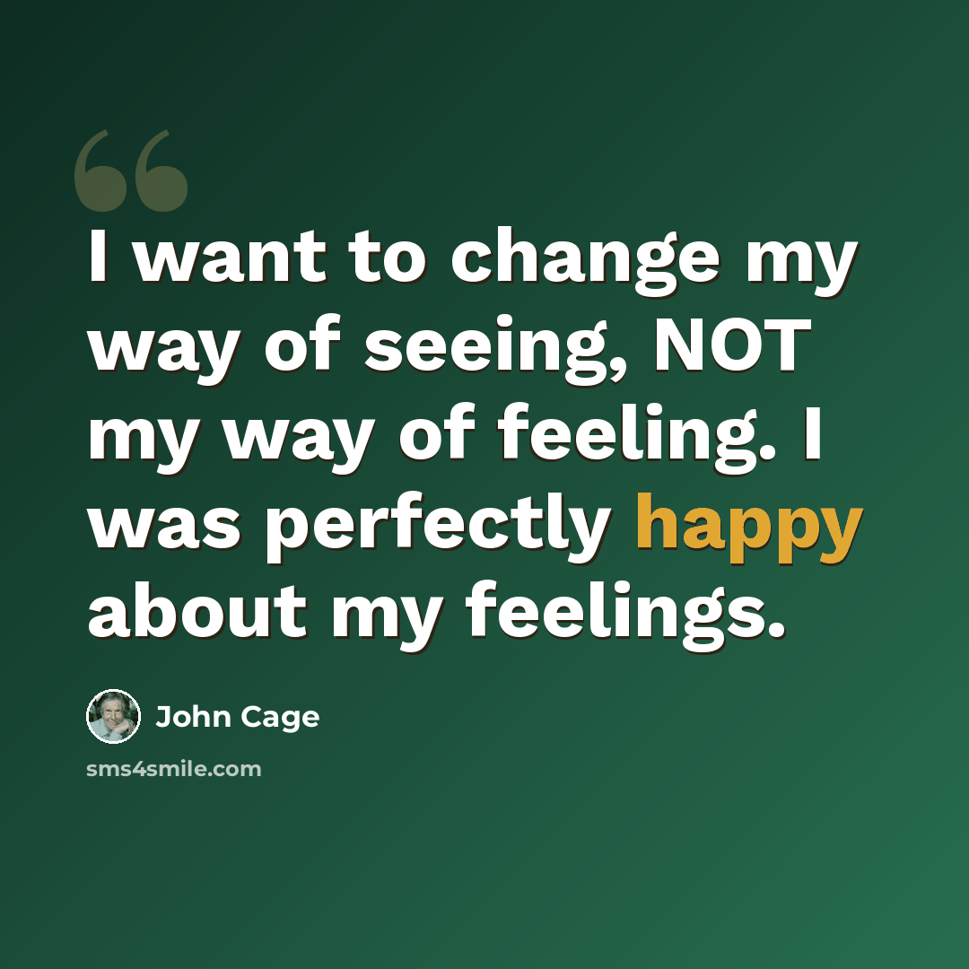 “I want to change my way of seeing, NOT my way of feeling. I was perfectly happy about my feelings.” quote by John Cage
