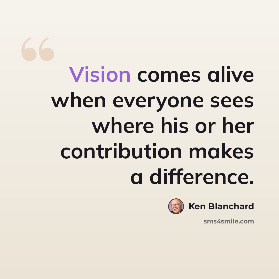 “Vision comes alive when everyone sees where his or her contribution makes a difference.” quote by Ken Blanchard