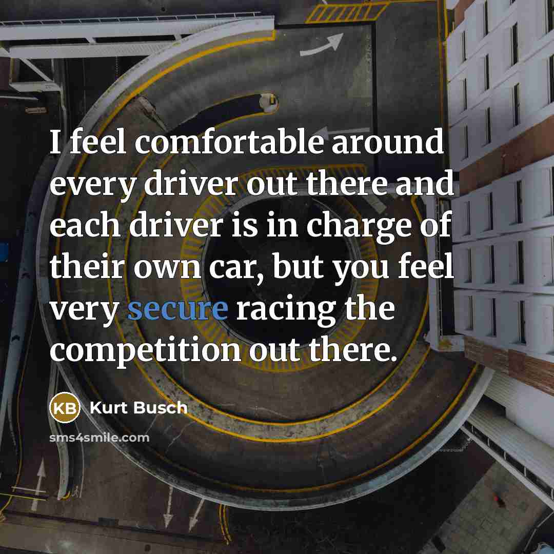“I feel comfortable around every driver out there and each driver is in charge of their own car, but you feel very secure racing the competition out there.” quote by Kurt Busch