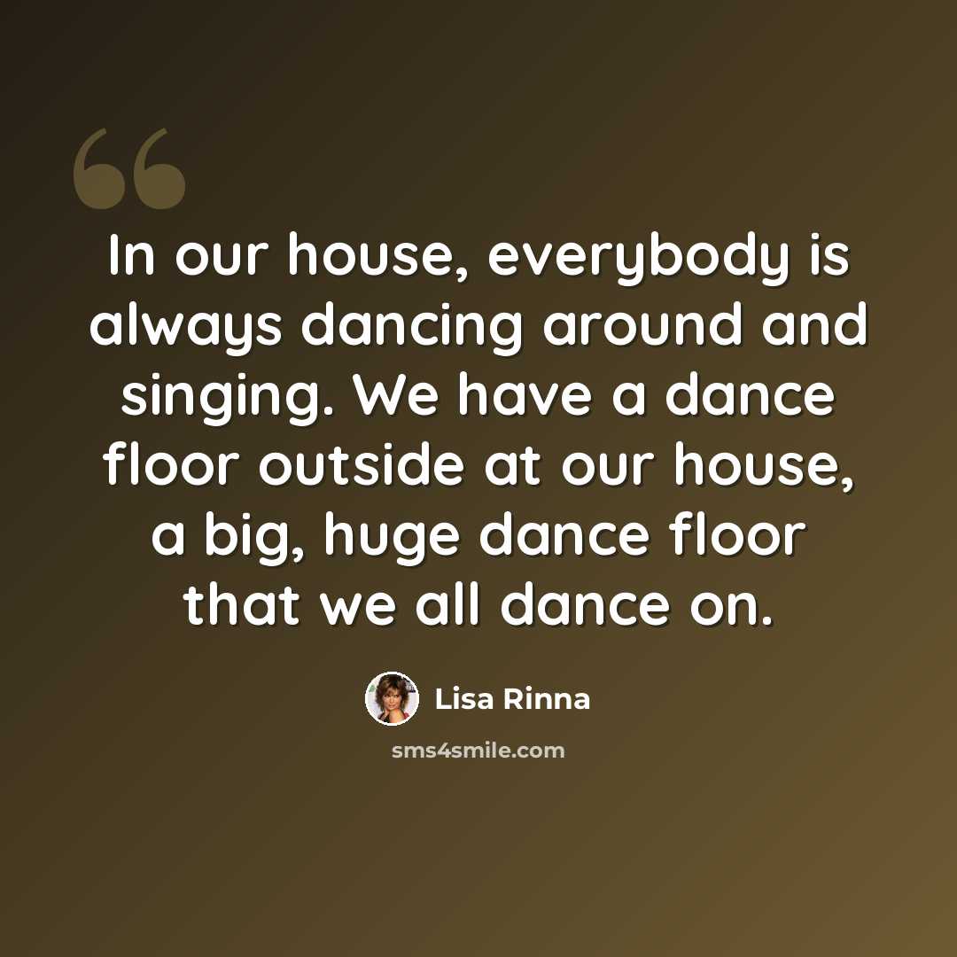 “In our house, everybody is always dancing around and singing. We have a dance floor outside at our house, a big, huge dance floor that we all dance on.” quote by Lisa Rinna