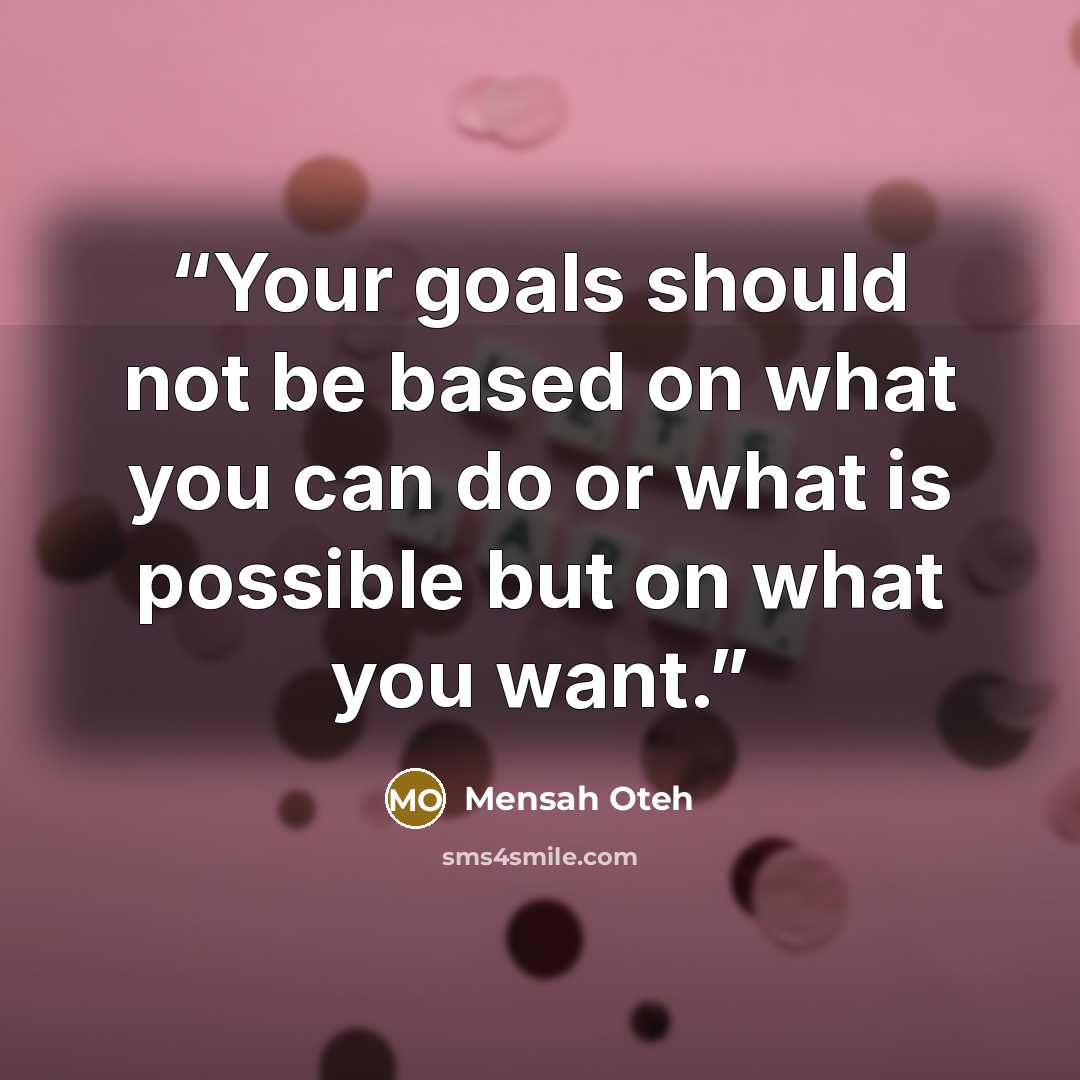 “Your goals should not be based on what you can do or what is possible but on what you want.” quote by Mensah Oteh